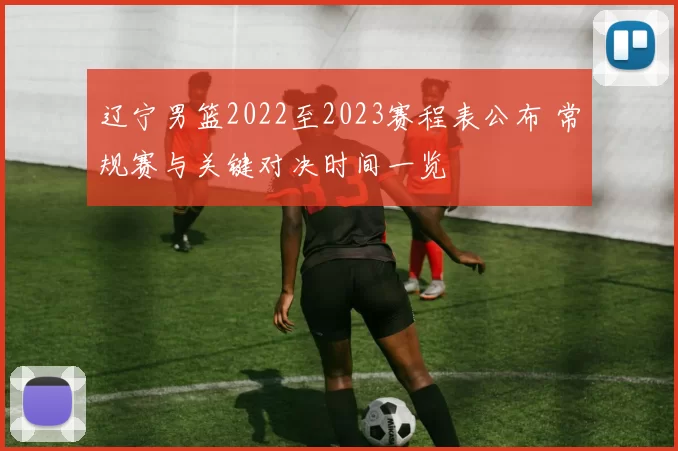 辽宁男篮2022至2023赛程表公布 常规赛与关键对决时间一览