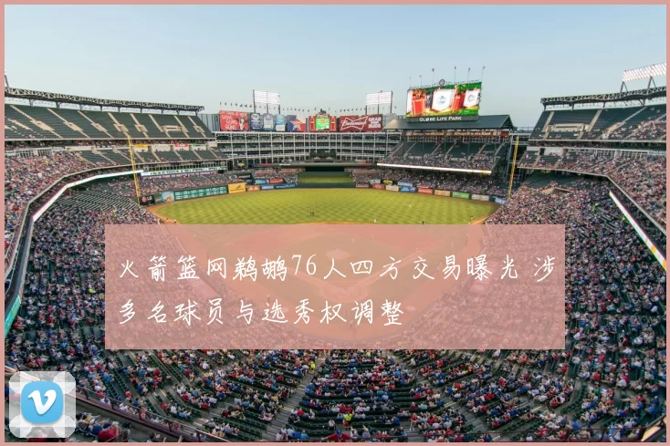 火箭篮网鹈鹕76人四方交易曝光 涉多名球员与选秀权调整