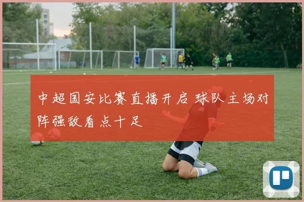 中超国安比赛直播开启 球队主场对阵强敌看点十足