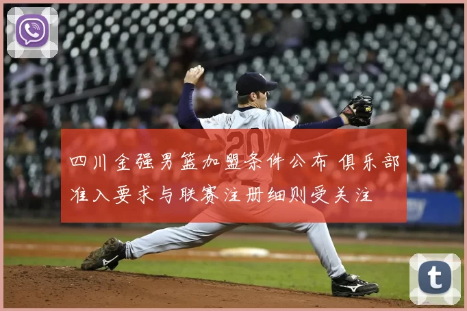 四川金强男篮加盟条件公布 俱乐部准入要求与联赛注册细则受关注