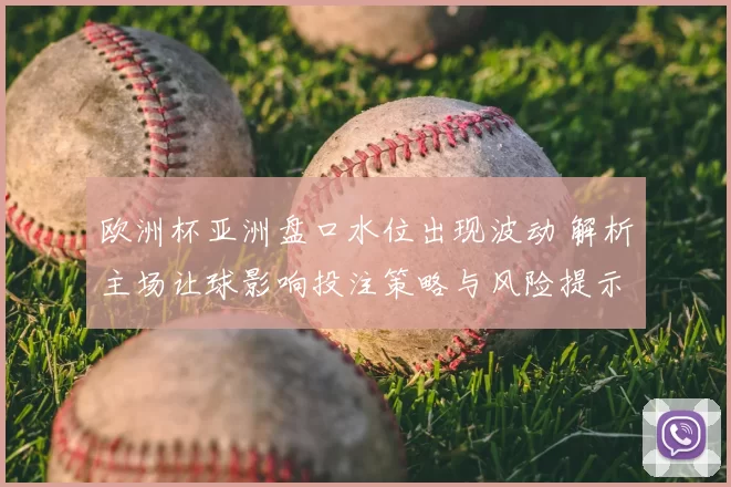 欧洲杯亚洲盘口水位出现波动 解析主场让球影响投注策略与风险提示