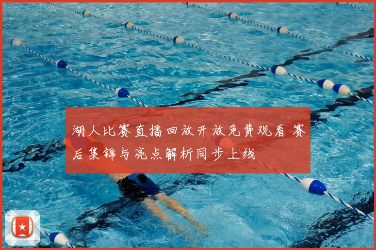 湖人比赛直播回放开放免费观看 赛后集锦与亮点解析同步上线