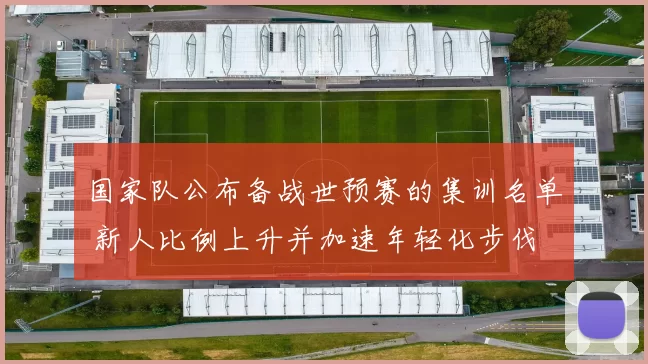 国家队公布备战世预赛的集训名单 新人比例上升并加速年轻化步伐
