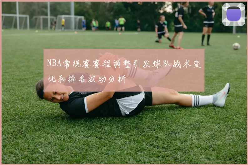 NBA常规赛赛程调整引发球队战术变化和排名波动分析