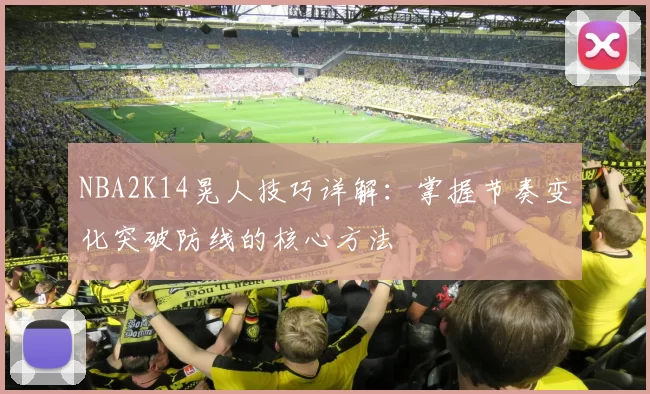 NBA2K14晃人技巧详解：掌握节奏变化突破防线的核心方法