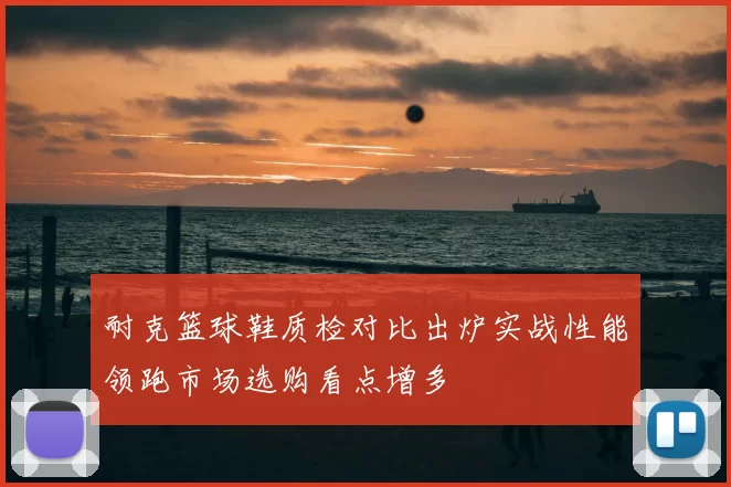 耐克篮球鞋质检对比出炉实战性能领跑市场选购看点增多