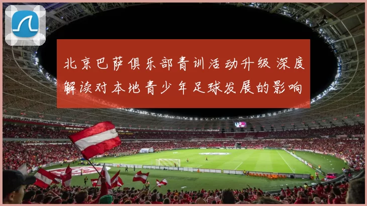 北京巴萨俱乐部青训活动升级 深度解读对本地青少年足球发展的影响