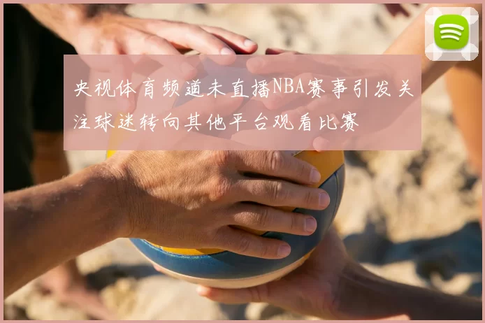 央视体育频道未直播NBA赛事引发关注球迷转向其他平台观看比赛