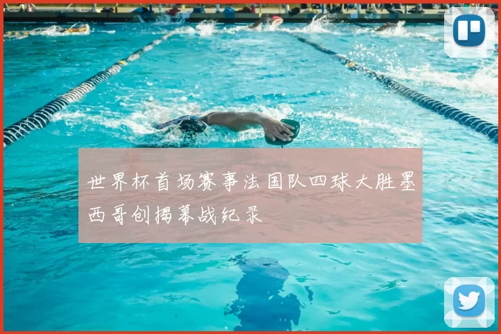 世界杯首场赛事法国队四球大胜墨西哥创揭幕战纪录