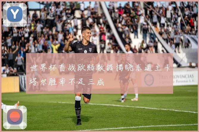 世界杯首战欧赔数据揭晓东道主卡塔尔胜率不足三成
