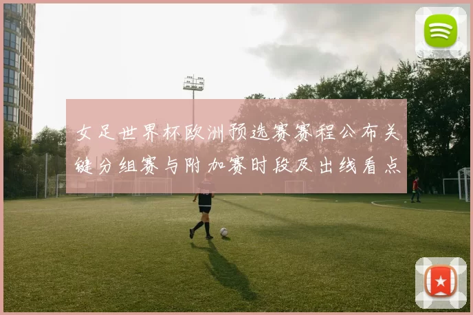 女足世界杯欧洲预选赛赛程公布关键分组赛与附加赛时段及出线看点