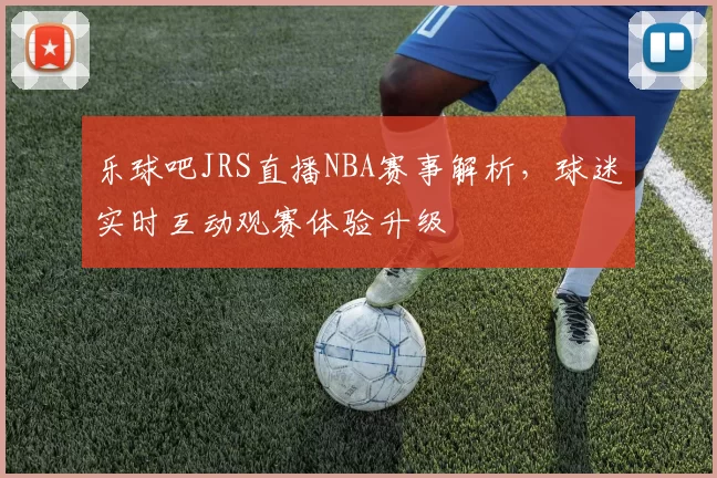 乐球吧JRS直播NBA赛事解析，球迷实时互动观赛体验升级