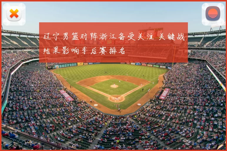 辽宁男篮对阵浙江备受关注 关键战结果影响季后赛排名