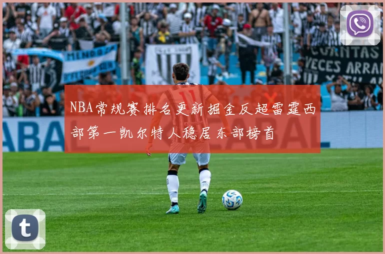 NBA常规赛排名更新掘金反超雷霆西部第一凯尔特人稳居东部榜首