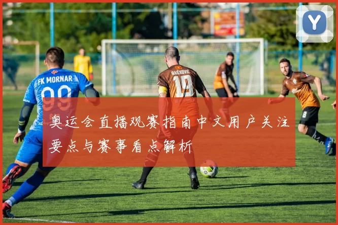 奥运会直播观赛指南中文用户关注要点与赛事看点解析