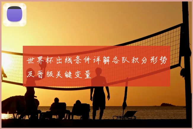 世界杯出线条件详解各队积分形势及晋级关键变量