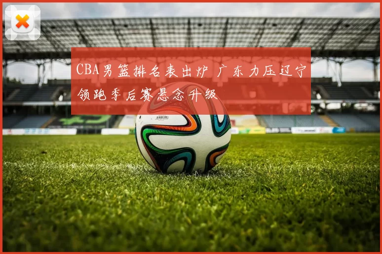 CBA男篮排名表出炉 广东力压辽宁领跑季后赛悬念升级