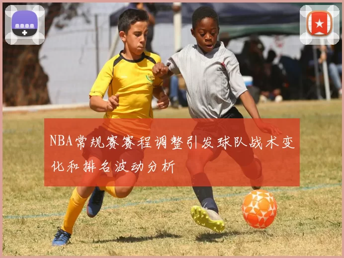 NBA常规赛赛程调整引发球队战术变化和排名波动分析