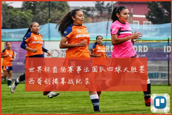 世界杯首场赛事法国队四球大胜墨西哥创揭幕战纪录