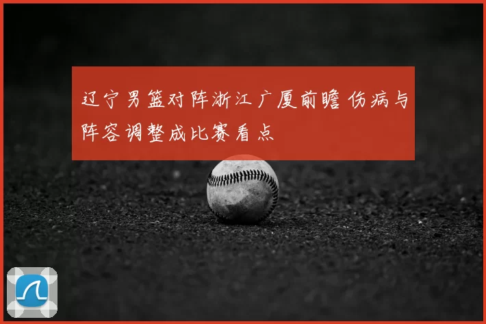 辽宁男篮对阵浙江广厦前瞻 伤病与阵容调整成比赛看点