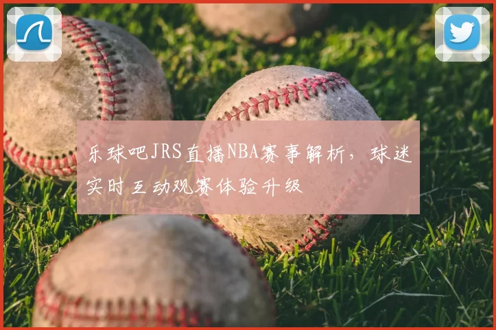 乐球吧JRS直播NBA赛事解析，球迷实时互动观赛体验升级
